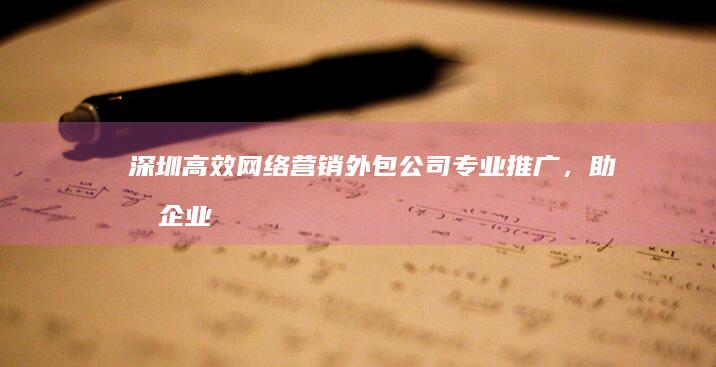 深圳高效网络营销外包公司：专业推广，助力企业品牌影响力跃升