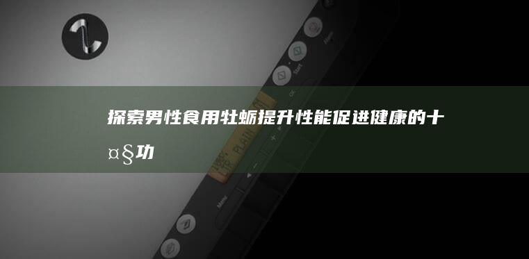 探索男性食用牡蛎：提升性能、促进健康的十大功效